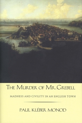 The Murder of Mr. Grebell: Madness and Civility in an English Town by Paul Kléber Monod