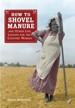 How to Shovel Manure and Other Life Lessons for the Country Woman by Gwen Petersen
