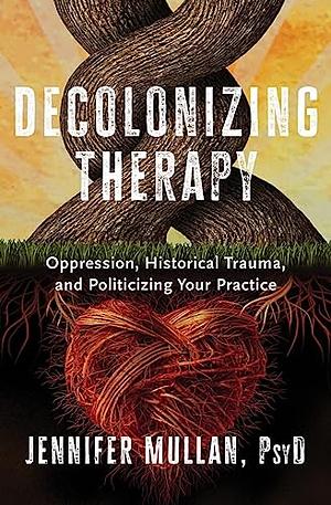 Decolonizing Therapy: Oppression, Historical Trauma, and Politicizing Your Practice by Jennifer Mullan