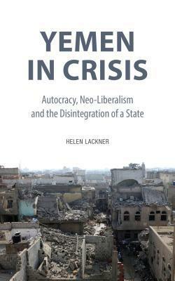 Yemen in Crisis: Autocracy, Neo-Liberalism and the Disintegration of a State by Helen Lackner