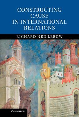 Constructing Cause in International Relations by Richard Ned LeBow