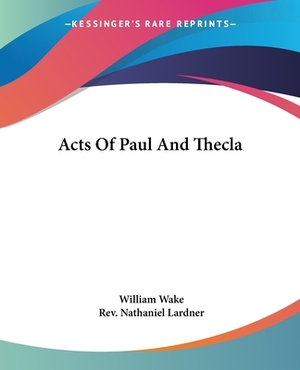 Acts Of Paul And Thecla by William Wake, Rev Nathaniel Lardner