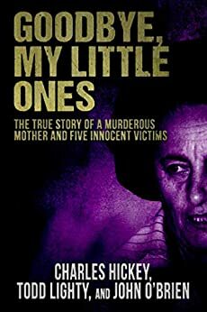 Goodbye, My Little Ones: The True Story of a Murderous Mother and Five Innocent Victims by John O'Brien, Todd Lighty, Charles Hickey