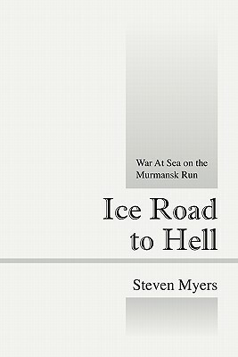 Ice Road to Hell: War at Sea on the Murmansk Run by Steven Myers