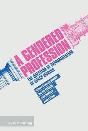 A Gendered Profession: The Question of Representation in Space Making by James Benedict Brown, James Soane, Ruth Morrow, Harriet Harriss