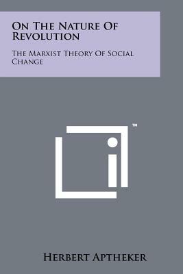 On The Nature Of Revolution: The Marxist Theory Of Social Change by Herbert Aptheker