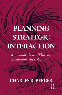 Planning Strategic Interaction: Attaining Goals Through Communicative Action by Charles R. Berger