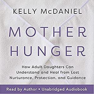 Mother Hunger: How Adult Daughters Can Understand and Heal from Lost Nurturance, Protection, and Guidance by Kelly McDaniel