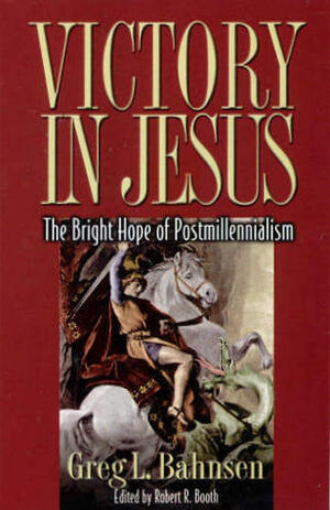 Victory in Jesus: The Bright Hope of Postmillennialism by Greg L. Bahnsen