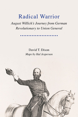 Radical Warrior: August Willich's Journey from German Revolutionary to Union General by David Dixon