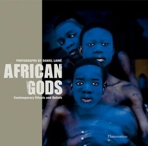 African Gods: Contemporary Rituals and Beliefs by Anne Stamm, Daniel Laine, Pierre Saulnier