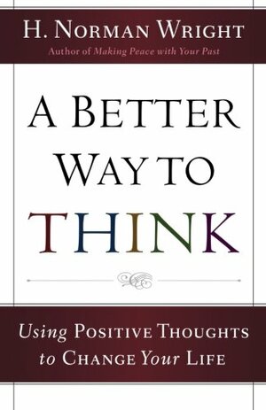 A Better Way to Think: Using Positive Thoughts to Change Your Life by H. Norman Wright