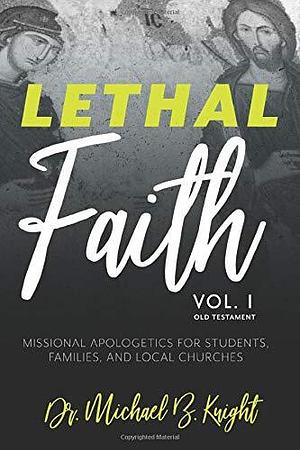 Lethal Faith: Old Testament - Volume One: Missional Apologetics for Students, Families, and Local Churches by Michael Knight