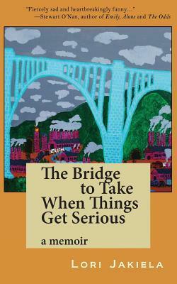 The Bridge to Take When Things Get Serious by Lori Jakiela