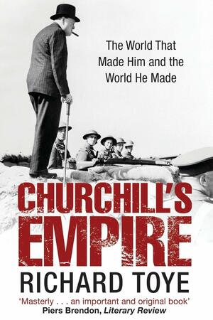 Churchill's Empire: The World that Made Him and the World He Made by Richard Toye