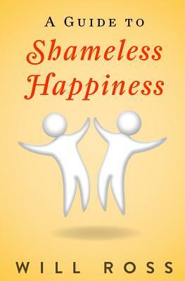 A Guide to Shameless Happiness by Will Ross