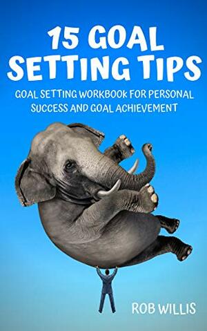 15 Goal Setting Tips: Goal Setting Workbook For Personal Success And Goal Achievement: Goal Setting Workbook For Personal Success And Goal Achievement by Rob Willis