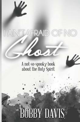 I Ain't Afraid Of No Ghost: A Not So Spooky Book About The Holy Spirit by Bobby Davis