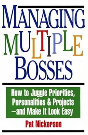 Managing Multiple Bosses: How to Juggle Priorities, Personalities & Projects -- And Make It Look Easy by Pat Nickerson