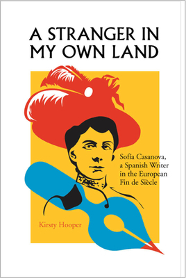 A Stranger in My Own Land: Sofia Casanova, a Spanish Writer in the European Fin de Siecle by Kirsty Hooper