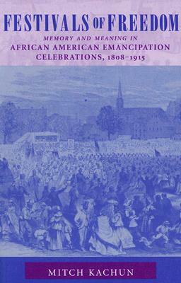 Festivals of Freedom: Memory and Meaning in African American Emancipation Celebrations, 1808-1915 by Mitch Kachun