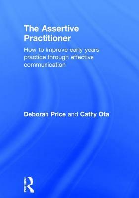 The Assertive Practitioner: How to Improve Early Years Practice Through Effective Communication by Cathy Ota, Deborah Price