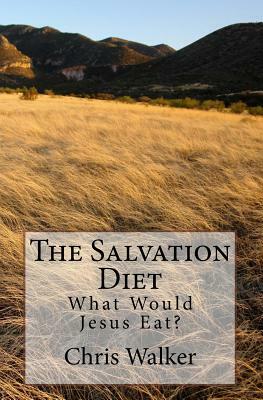 The Salvation Diet: What Would Jesus Eat? by Chris Walker