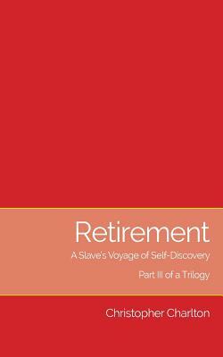 Retirement: A Slave's Voyage of Self-Discovery - Part III of a Trilogy by Christopher Charlton