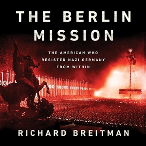 The Berlin Mission: The American Who Resisted Nazi Germany from Within by Richard Breitman