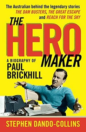 The Hero Maker: A Biography of Paul Brickhill: The Australian behind the legendary stories The Dam Busters, The Great Escape and Reach for the Sky by Stephen Dando-Collins