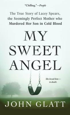 My Sweet Angel: The True Story of Lacey Spears, the Seemingly Perfect Mother Who Murdered Her Son in Cold Blood by John Glatt