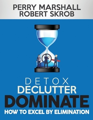 Detox, Declutter, Dominate: How to Excel by Elimination by Robert Skrob, Perry Marshall