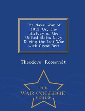 The Naval War of 1812: Or, the History of the United States Navy During the Last War with Great Brit - War College Series by Theodore Roosevelt