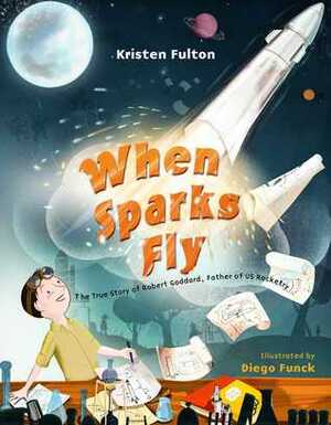 When Sparks Fly: The True Story of Robert Goddard, the Father of US Rocketry by Diego Funck, Kristen Fulton