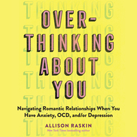 Overthinking About You: Navigating Romantic Relationships When You Have Anxiety, OCD, and/or Depression by Allison Raskin