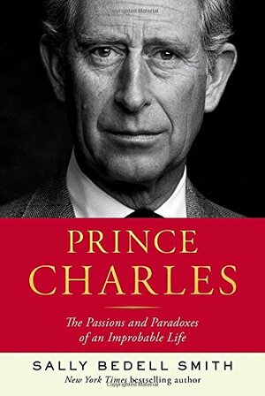 Prince Charles: The Passions and Paradoxes of an Improbable Life by Sally Bedell Smith