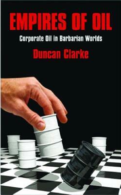 Empires of Oil: Corporate Oil in Barbarian Worlds by Duncan Clarke