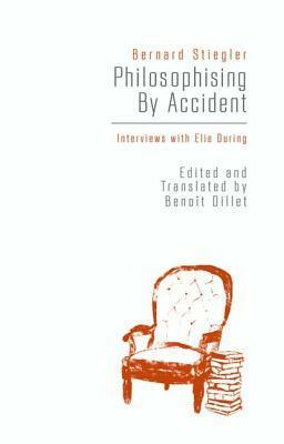 Philosophising by Accident: Interviews with Elie During by Benoît Dillet, Bernard Stiegler