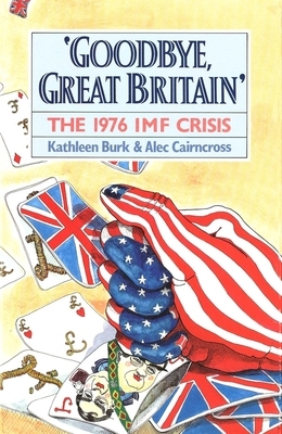 Goodbye, Great Britain: The 1976 IMF Crisis by Kathleen Burk, Alec Cairncross