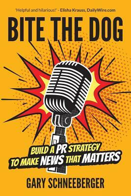 Bite the Dog: Build a PR Strategy to Make News That Matters by Gary Schneeberger