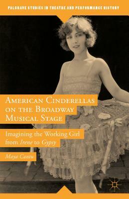 American Cinderellas on the Broadway Musical Stage: Imagining the Working Girl from Irene to Gypsy by Maya Cantu