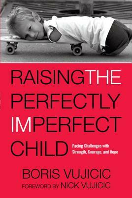 Raising the Perfectly Imperfect Child: Facing Challenges with Strength, Courage, and Hope by Boris Vujicic