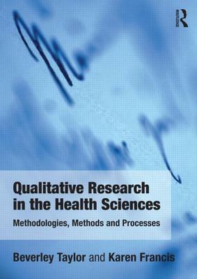 Qualitative Research in the Health Sciences: Methodologies, Methods and Processes by Bev Taylor, Karen Francis