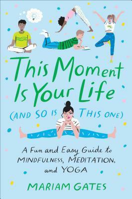 This Moment Is Your Life (and So Is This One): A Fun and Easy Guide to Mindfulness, Meditation, and Yoga by Mariam Gates