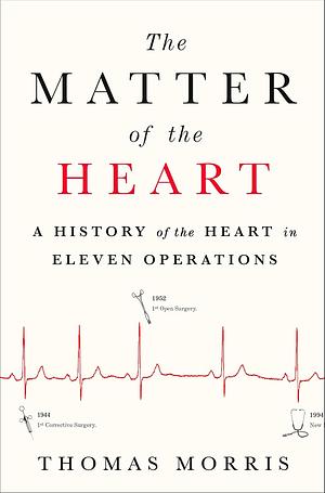 The Matter of the Heart: A History of the Heart in Eleven Operations by Thomas Morris