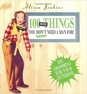 100 More Things You Don't Need a Man For!: Exterior Home and Garden Maintenance by Alison Jenkins