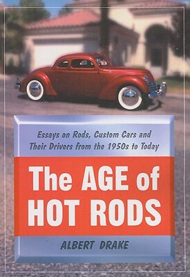 The Age of Hot Rods: Essays on Rods, Custom Cars and Their Drivers from the 1950s to Today by Albert Drake