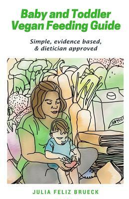 Baby and Toddler Vegan Feeding Guide: Simple, evidence based, & dietician approved by Julia Feliz Brueck