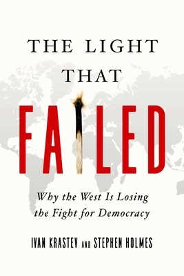 The Light That Failed: Why the West Is Losing the Fight for Democracy by Ivan Krastev, Stephen Holmes