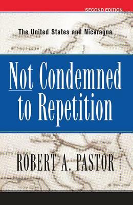 Not Condemned To Repetition: The United States And Nicaragua by Robert Pastor